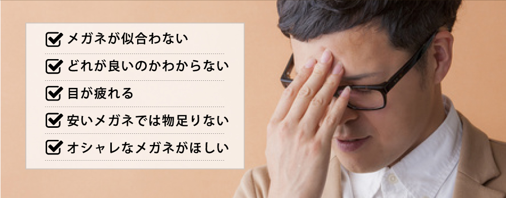 メガネが似合わない どれが良いのかわからない 目が疲れる 安いメガネでは物足りない オシャレなメガネがほしい