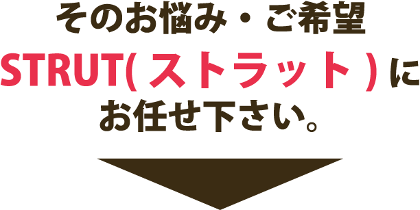 そのお悩み・ご希望 STRUT( ストラット) にお任せ下さい。