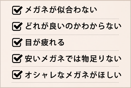 メガネが似合わない どれが良いのかわからない 目が疲れる 安いメガネでは物足りない オシャレなメガネがほしい