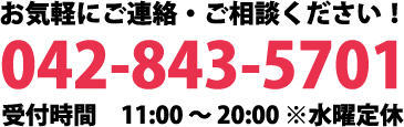 お気軽にご連絡・ご相談ください！ tel.042-843-5701 受付時間11:00～20:00 ※水曜定休